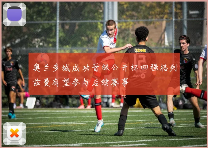 奥兰多城成功晋级公开杯四强格列兹曼有望参与后续赛事
