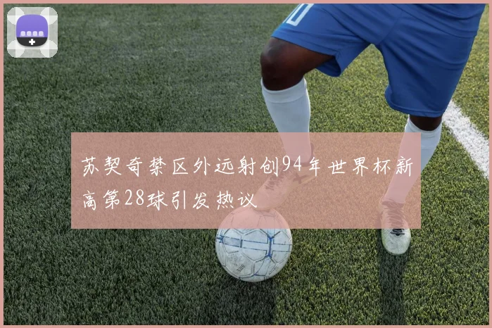 苏契奇禁区外远射创94年世界杯新高第28球引发热议