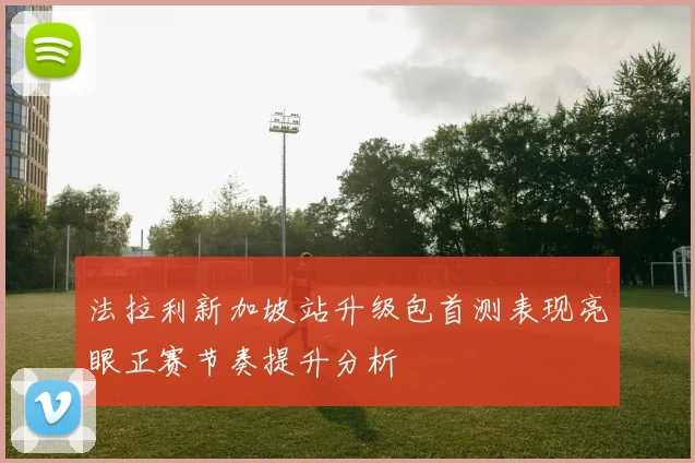 法拉利新加坡站升级包首测表现亮眼正赛节奏提升分析