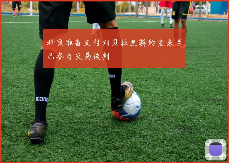 科莫准备支付利贝拉里解约金米兰已参与交易谈判