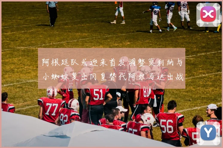 阿根廷队或迎来首发调整莫利纳与小蜘蛛复出冈皇替代阿尔马达出战