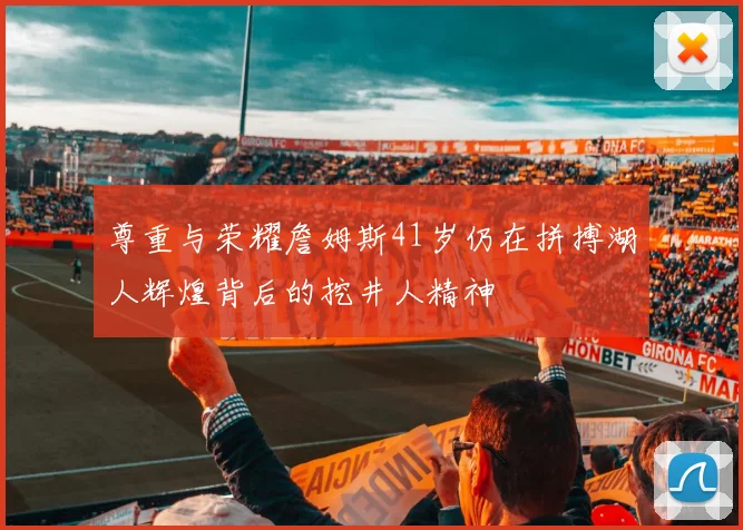 尊重与荣耀詹姆斯41岁仍在拼搏湖人辉煌背后的挖井人精神