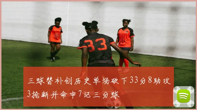 三球替补创历史单场砍下33分8助攻3抢断并命中7记三分球