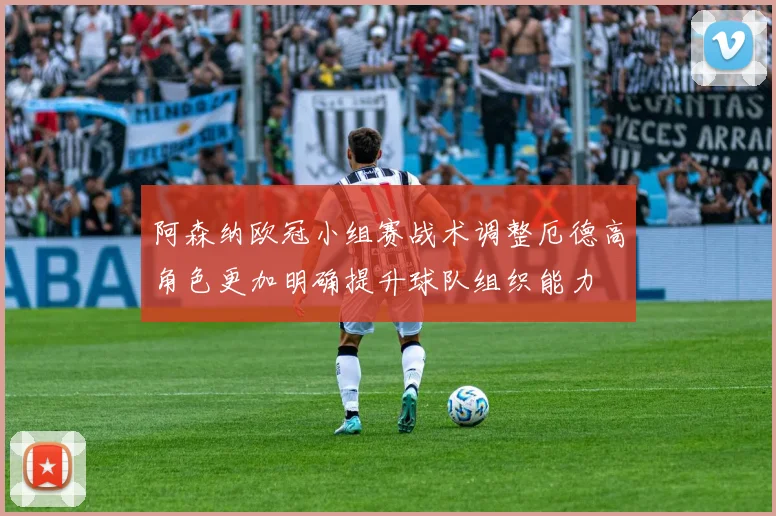 阿森纳欧冠小组赛战术调整厄德高角色更加明确提升球队组织能力
