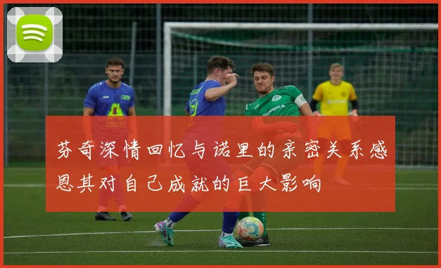 芬奇深情回忆与诺里的亲密关系感恩其对自己成就的巨大影响