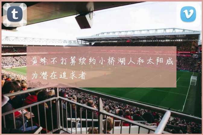 黄蜂不打算续约小桥湖人和太阳成为潜在追求者