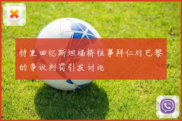 特里回忆斯坦福桥往事拜仁对巴黎的争议判罚引发讨论