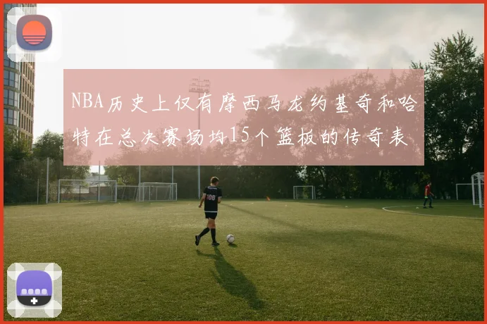 NBA历史上仅有摩西马龙约基奇和哈特在总决赛场均15个篮板的传奇表现