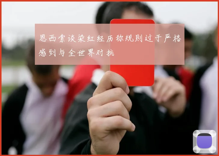 恩西索谈染红经历称规则过于严格感到与全世界对抗
