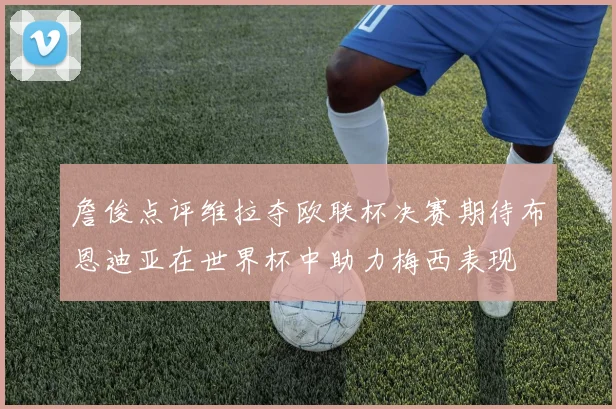 詹俊点评维拉夺欧联杯决赛期待布恩迪亚在世界杯中助力梅西表现