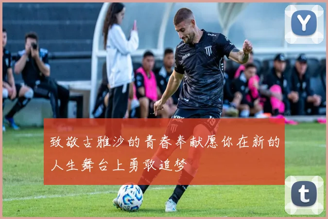 致敬古雅沙的青春奉献愿你在新的人生舞台上勇敢追梦