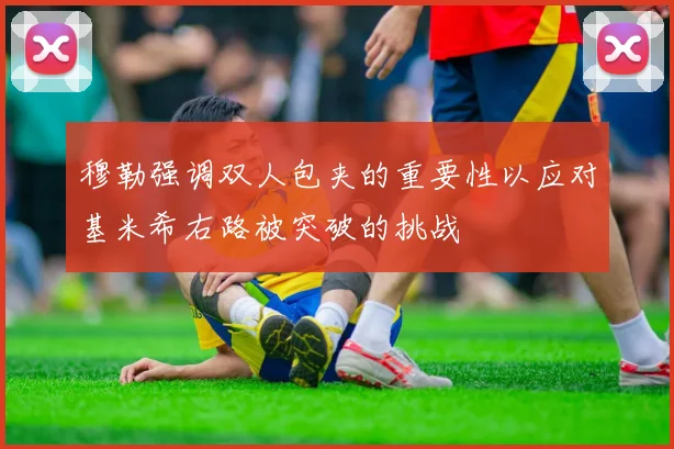 穆勒强调双人包夹的重要性以应对基米希右路被突破的挑战