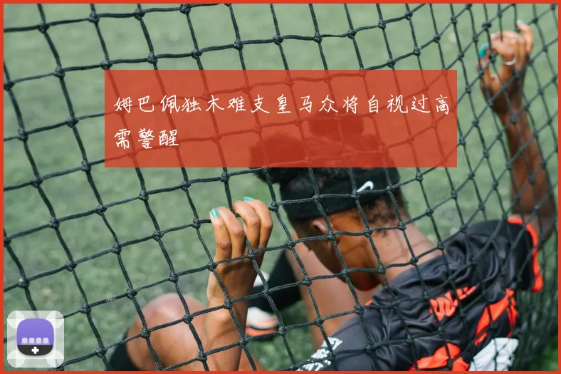 姆巴佩独木难支皇马众将自视过高需警醒