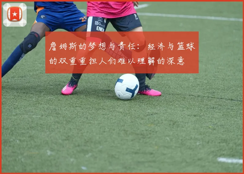 詹姆斯的梦想与责任：经济与篮球的双重重担人们难以理解的深意