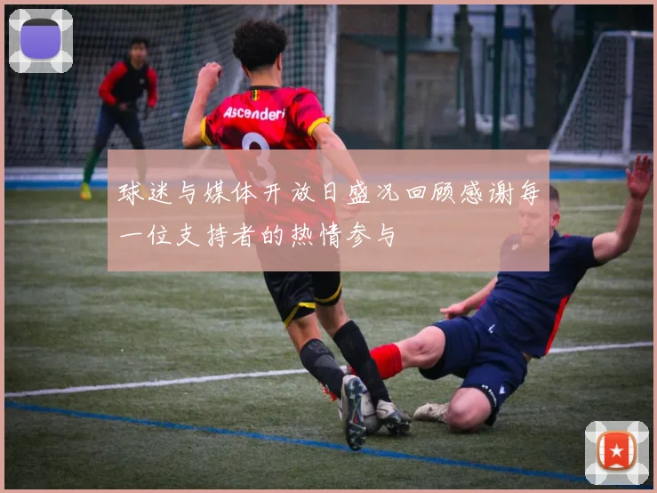 球迷与媒体开放日盛况回顾感谢每一位支持者的热情参与