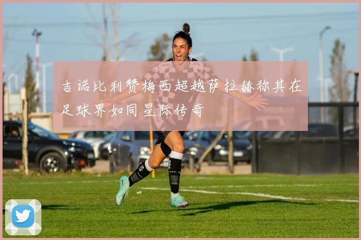 吉诺比利赞梅西超越萨拉赫称其在足球界如同星际传奇