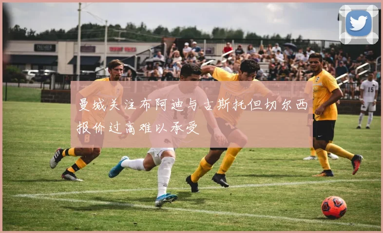 曼城关注布阿迪与古斯托但切尔西报价过高难以承受