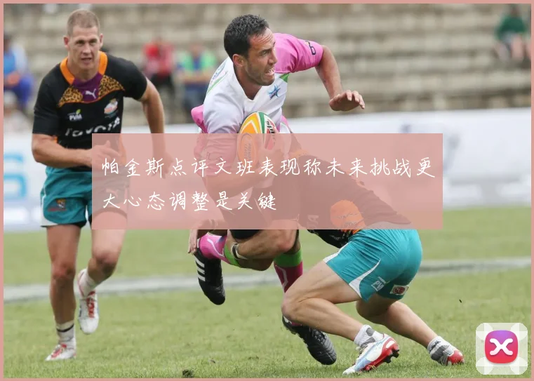 帕金斯点评文班表现称未来挑战更大心态调整是关键