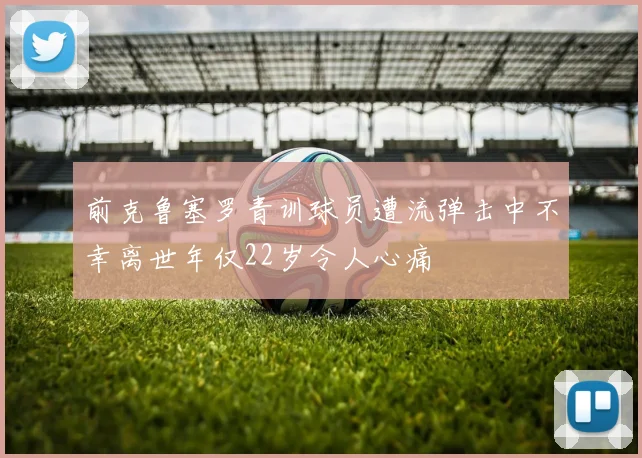 前克鲁塞罗青训球员遭流弹击中不幸离世年仅22岁令人心痛
