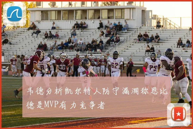 韦德分析凯尔特人防守漏洞称恩比德是MVP有力竞争者