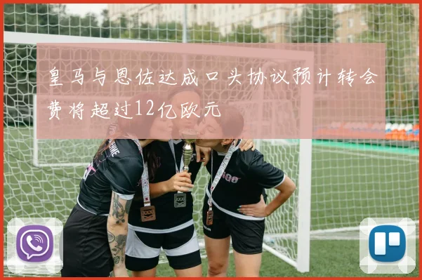 皇马与恩佐达成口头协议预计转会费将超过12亿欧元