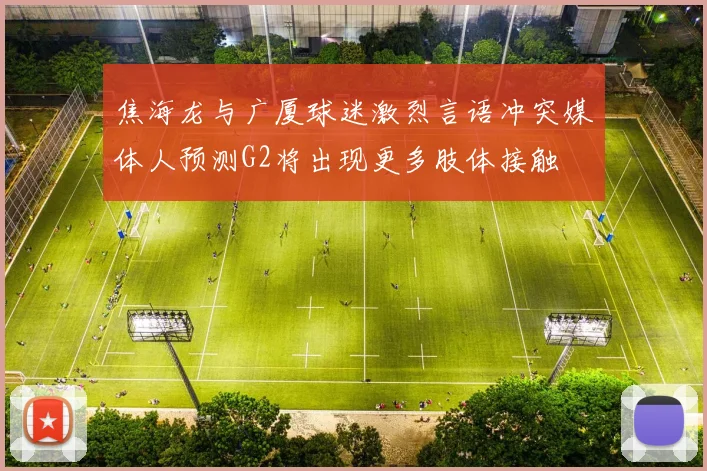 焦海龙与广厦球迷激烈言语冲突媒体人预测G2将出现更多肢体接触