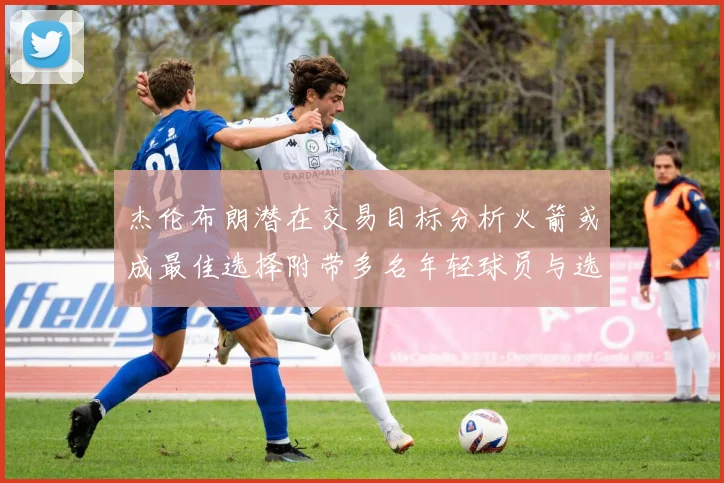 杰伦布朗潜在交易目标分析火箭或成最佳选择附带多名年轻球员与选秀权