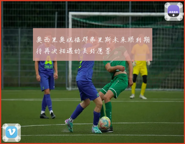 奥西里奥祝福邓弗里斯未来顺利期待再次相遇的美好愿景
