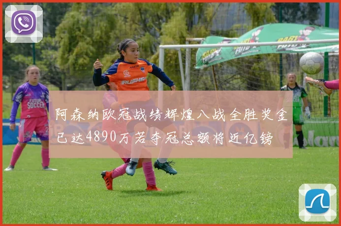 阿森纳欧冠战绩辉煌八战全胜奖金已达4890万若夺冠总额将近亿镑