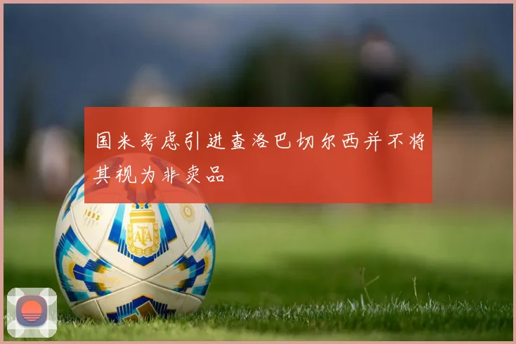 国米考虑引进查洛巴切尔西并不将其视为非卖品