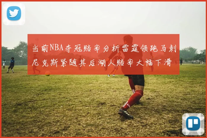 当前NBA夺冠赔率分析雷霆领跑马刺尼克斯紧随其后湖人赔率大幅下滑