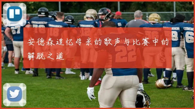 安德森追忆母亲的歌声与比赛中的解脱之道