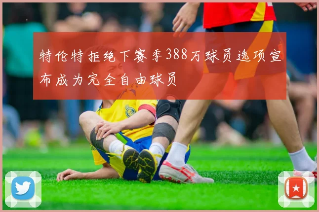 特伦特拒绝下赛季388万球员选项宣布成为完全自由球员