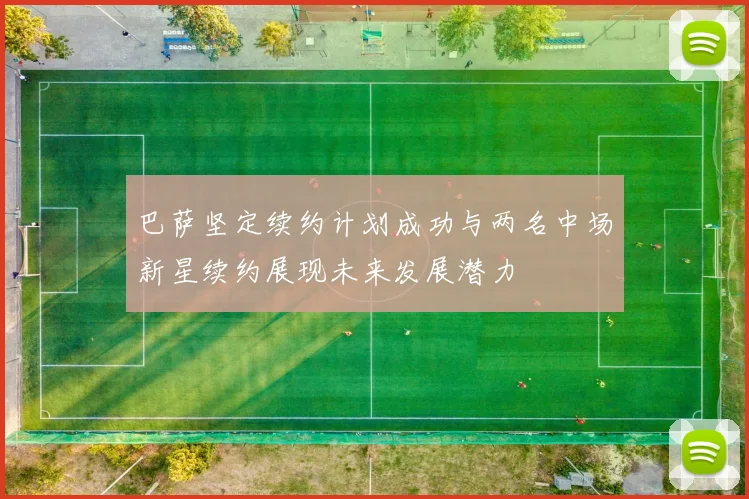 巴萨坚定续约计划成功与两名中场新星续约展现未来发展潜力