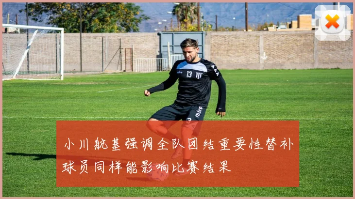小川航基强调全队团结重要性替补球员同样能影响比赛结果