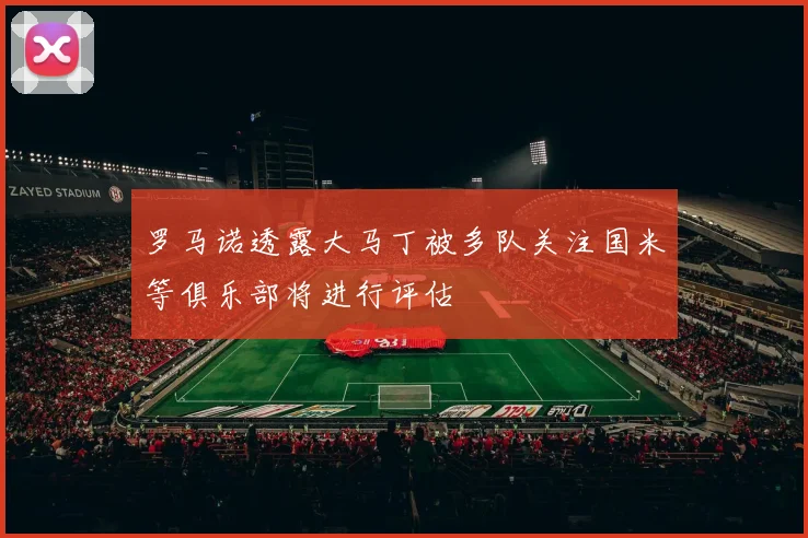 罗马诺透露大马丁被多队关注国米等俱乐部将进行评估