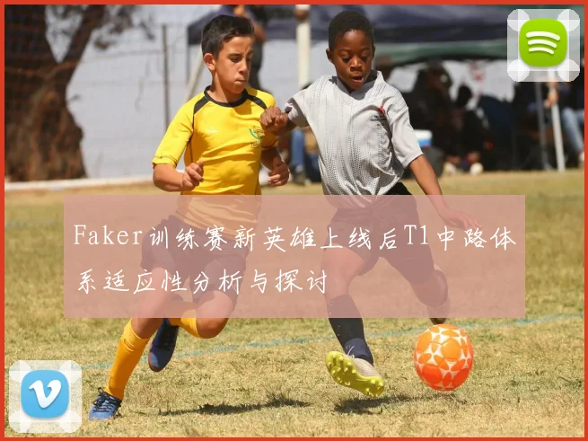 Faker训练赛新英雄上线后T1中路体系适应性分析与探讨