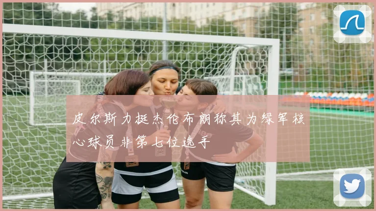 皮尔斯力挺杰伦布朗称其为绿军核心球员非第七位选手