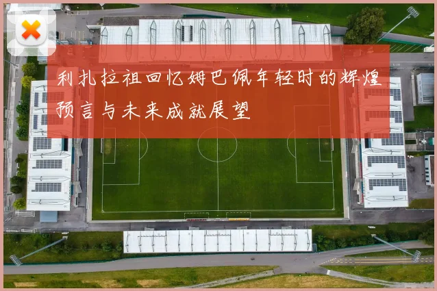 利扎拉祖回忆姆巴佩年轻时的辉煌预言与未来成就展望