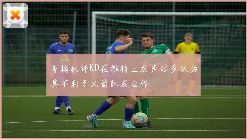 夸梅批评KD在推特上发声过多认为其不利于火箭队友合作