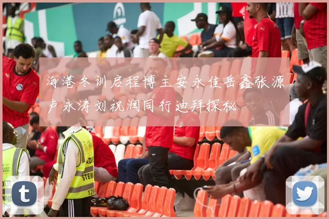 海港冬训启程博主安永佳岳鑫张源卢永涛刘祝润同行迪拜探秘