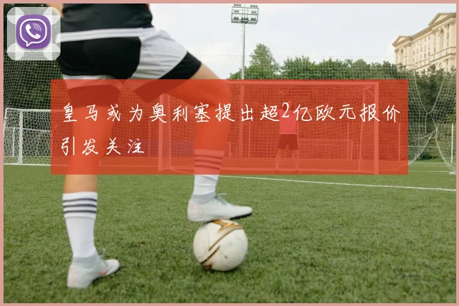 皇马或为奥利塞提出超2亿欧元报价引发关注